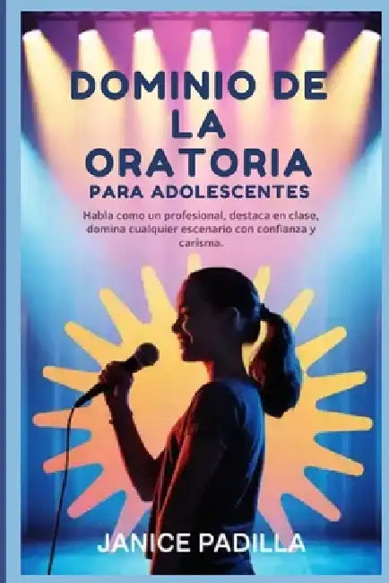 Dominio de la oratoria para adolescentes: Habla como un profesional, destaca en clase, domina cualquier escenario con confianza y carisma. by Janice Padilla
