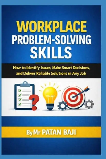 Workplace Problem-Solving Skills: How to Identify Issues, Make Smart Decisions, and Deliver Reliable Solutions in Any Job by Patan Baji