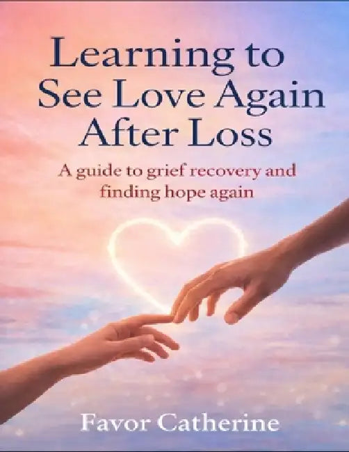 Learning to See Love Again After Loss: A guide to grief recovery and finding hope again by Favor Catherine