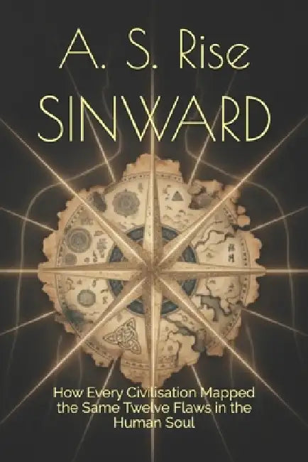 Sinward: How Every Civilisation Mapped the Same Twelve Flaws in the Human Soul by A. S. Rise