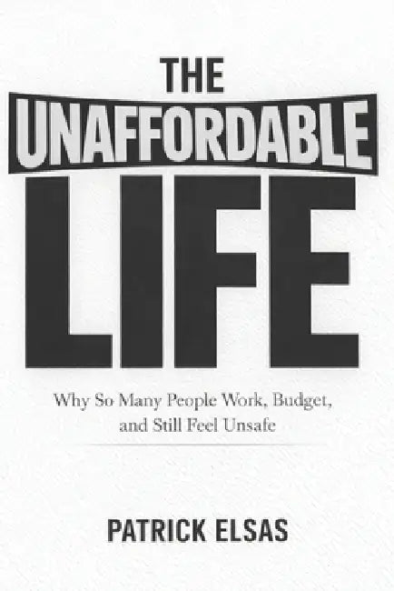 The Unaffordable Life: Why So Many People Work, Budget, and Still Feel Unsafe by Patrick Elsas