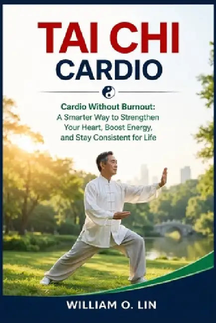 Tai CHI Cardio: Cardio Without Burnout: A Smarter Way to Strengthen Your Heart, Boost Energy, and Stay Consistent for Life by William O. Lin