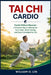 Tai CHI Cardio: Cardio Without Burnout: A Smarter Way to Strengthen Your Heart, Boost Energy, and Stay Consistent for Life by William O. Lin