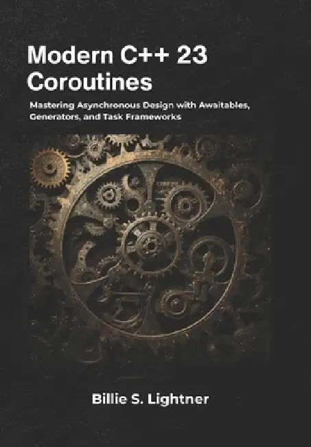 Modern C++ 23 Coroutines: Mastering Asynchronous Design with Awaitables, Generators, and Task Frameworks by Billie S. Lightner