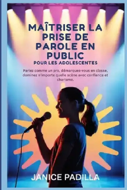 Maîtriser la prise de parole en public pour les adolescents: Parlez comme un pro, démarquez-vous en classe, dominez n'importe quelle scène avec confia by Janice Padilla