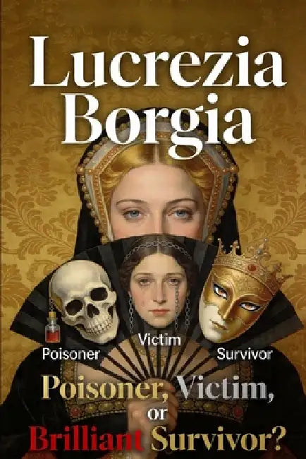 Lucrezia Borgia: Poisoner, Victim, or Brilliant Survivor? by Isabella Ravenscroft
