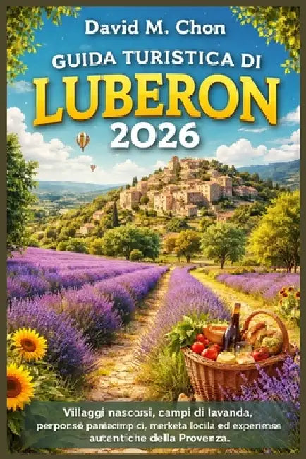 Guida Turistica Di Luberon 2026: Villaggi nascosti, campi di lavanda, percorsi panoramici, mercati locali ed esperienze autentiche della Provenza by David M. Chon