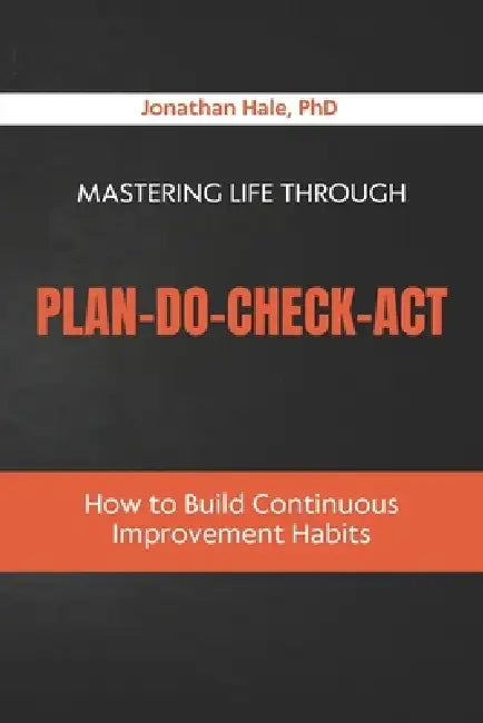 Mastering Life Through Plan-Do-Check-Act: How to Build Continuous Improvement Habits by Jonathan Hale