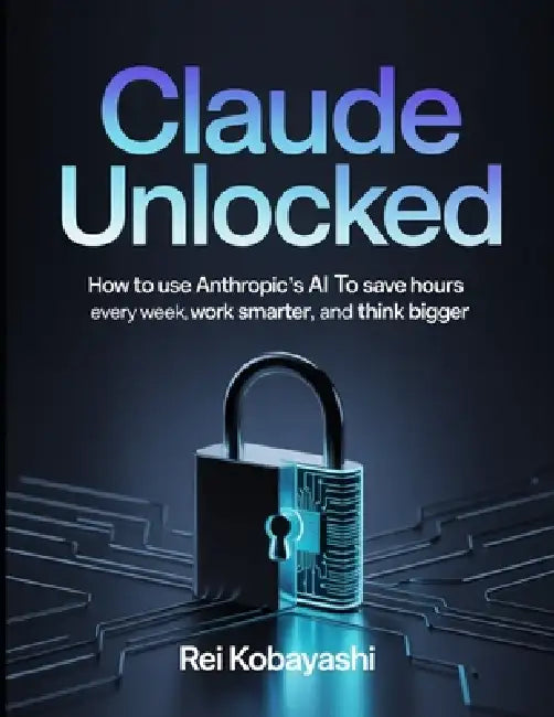 Claude Unlocked: How to Use Anthropic's AI to Save Hours Every Week, Work Smarter, and Think Bigger by Luca Ferrante, Tarquin Ashby, Vivienne Okafor