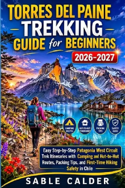 Torres del Paine Trekking Guide for Beginners: Easy Step By Step Patagonia West Circuit Trek Itineraries With Camping And Hut To Hut Routes Packing Ti by Sable Calder