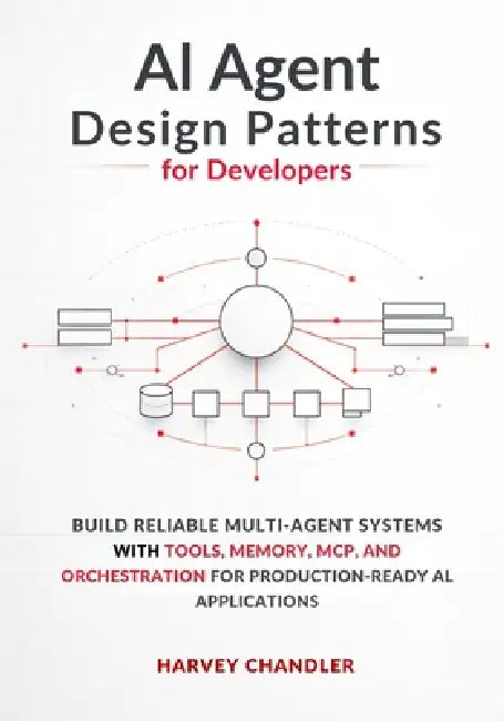 AI Agent Design Patterns for Developers: Build Reliable Multi-Agent Systems with Tools, Memory, MCP, and Orchestration for Production-Ready AI Applica by Harvey Chandler