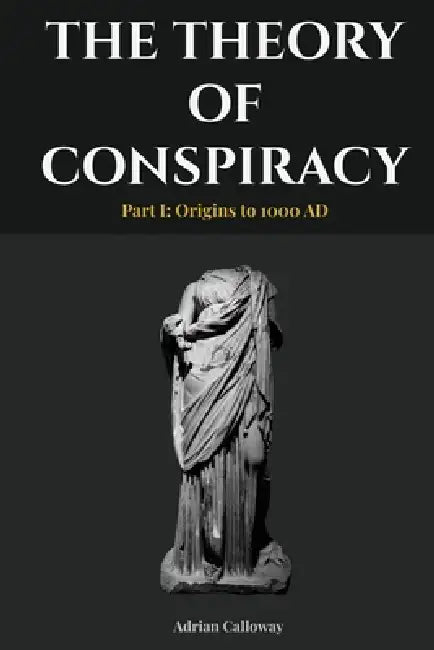 The Theory of Conspiracy: Part I: Origins to 1000 AD by Adrian Calloway