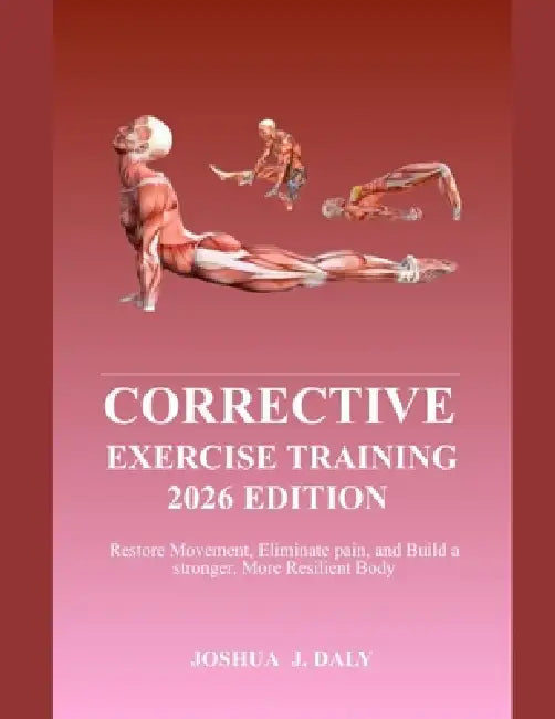 Corrective Exercise Training 2026 Edition: Restore Movement, eliminate pain, and build a stronger, More Resilient body. by Joshua J. Daly