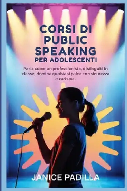 Corsi di public speaking per adolescenti: Parla come un professionista, distinguiti in classe, domina qualsiasi palco con sicurezza e carisma. by Janice Padilla