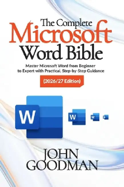The Complete Microsoft Word Bible 2026 Edition: Master Microsoft Word from Beginner to Expert with Practical, Step-by-Step Guidance by John Goodman