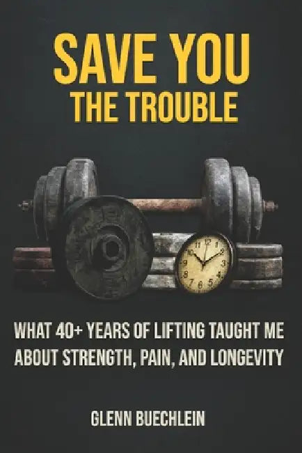 Save You the Trouble: What 40+ Years of Lifting Taught Me about Strength, Pain, Longevity by Glenn Buechlein