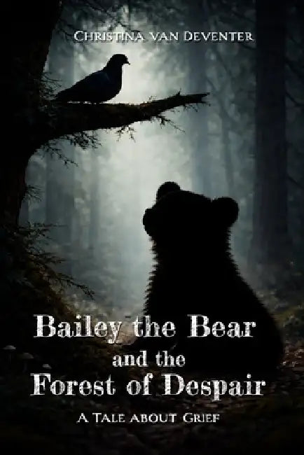 Bailey the Bear and the Forest of Despair: A tale about grief by Christina Van Deventer
