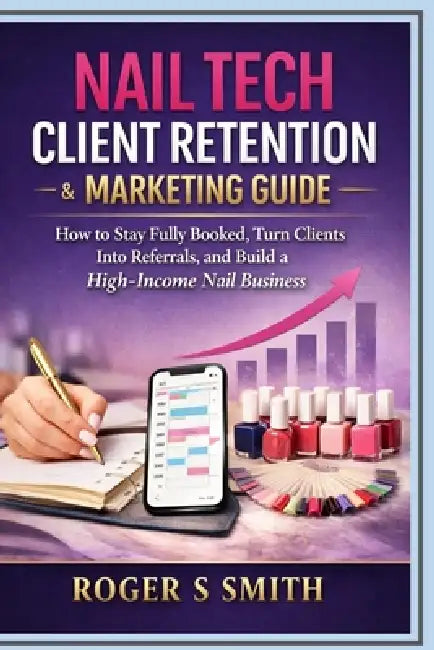 Nail Tech Client Retention & Marketing Guide: How to Stay Fully Booked, Turn Clients into Referrals, and Build a High-Income Nail Business by Rsl Design, Roger S. Smith