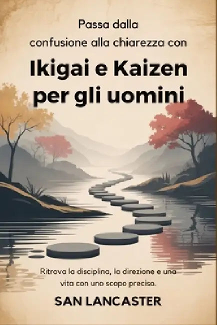 Passa dalla confusione alla chiarezza con Ikigai e Kaizen per gli uomini: Ritrova la disciplina, la direzione e una vita con uno scopo preciso. by San Lancaster