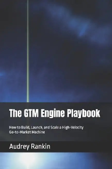 The GTM Engine Playbook: How to Build, Launch, and Scale a High-Velocity Go-to-Market Machine by Audrey Rankin