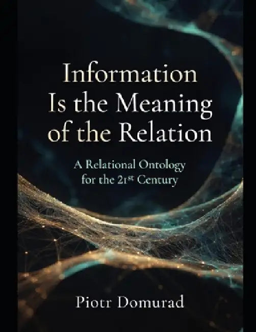 Information Is the Meaning of the Relation: A Relational Ontology for the 21st Century by Piotr Domurad