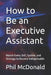 How to Be an Executive Assistant: Master Every Skill, System, and Strategy to Become Indispensable by Phil McDonald