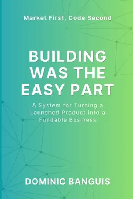Building Was The Easy Part: A System for Turning a Launched Product Into a Fundable Business by Dominic Banguis