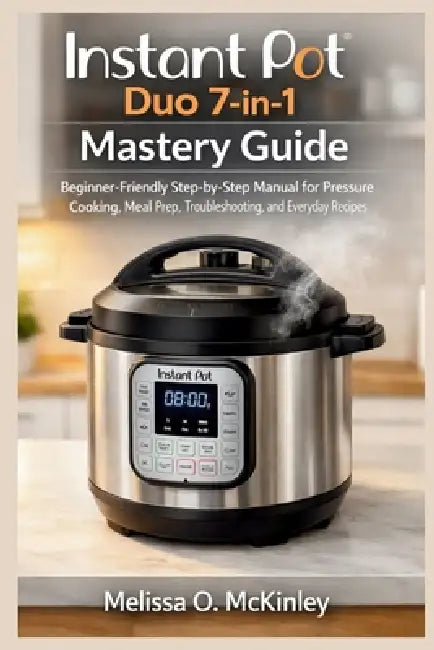 Instant Pot Duo 7-in-1 Mastery Guide: "Beginner-Friendly Step-by-Step Manual for Pressure Cooking, Meal Prep, Troubleshooting, and Everyday Recipes" by Melissa O. McKinley