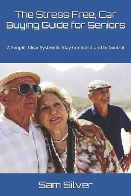 The Stress-Free Car-Buying Guide for Seniors: A Simple, Clear System to Stay Confident and In Control by Sam Silver