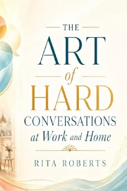 The Art of Hard Conversations at Work and Home by Rita Roberts
