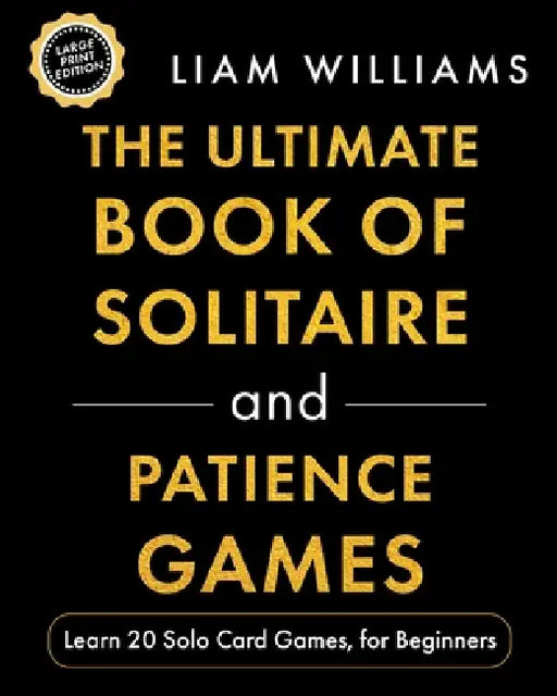 The Ultimate Book of Solitaire and Patience Games: Learn 20 Solo Card Games, for Beginners, Large Print Edition by Liam Williams