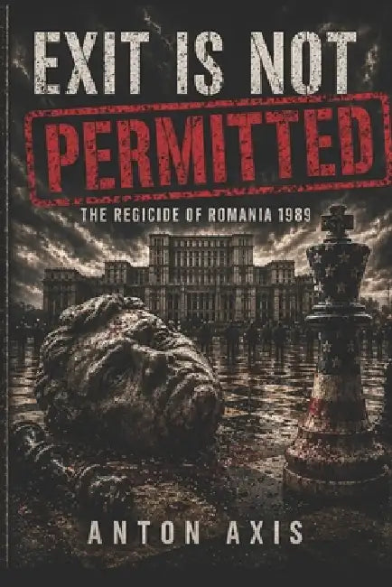 Exit Is Not Permitted: The Regicide of Romania 1989 by Anton Axis