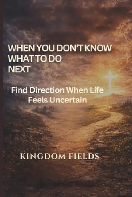 When You Don't Know What to Do Next: Finding Direction When Life Feels Uncertain by Kingdom Fields
