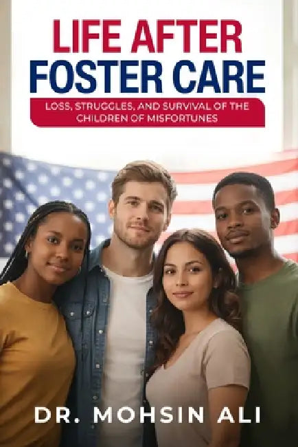 Life After Foster Care: Loss, Struggles, Survival of the Children of Misfortunes by Mohsin Ali