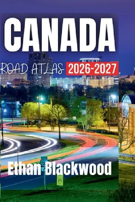 Canada Road Atlas 2026-2027: Your Essential Guide to Exploring Canada's Majestic Landscapes and Iconic Destinations by Ethan Blackwood