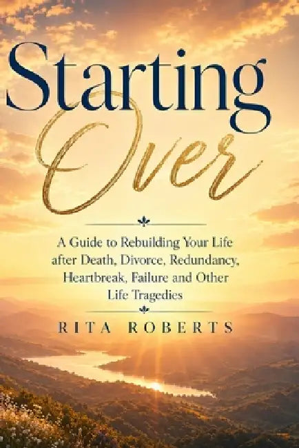 Starting Over: A Guide to Rebuilding Your Life after Death, Divorce, Redundancy, Heartbreak, Failure and Other Life Tragedies by Rita Roberts