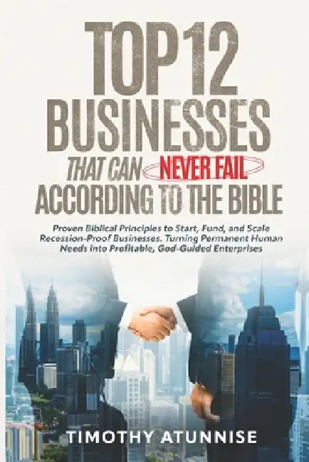 Top 12 Businesses That Can Never Fail According to the Bible: Proven Biblical Principles to Start, Fund, and Scale Recession-Proof Businesses. Turning by Timothy Atunnise