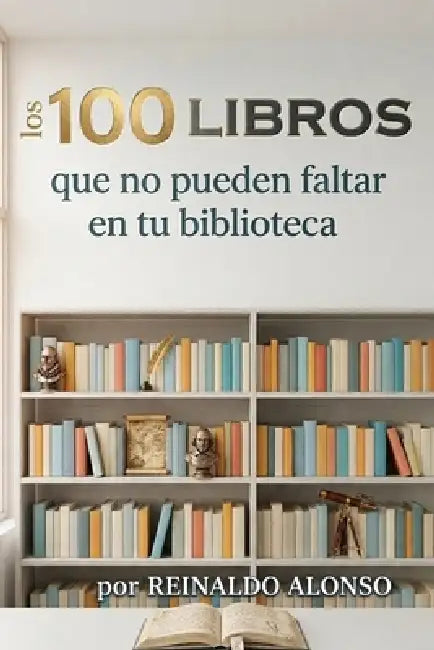 Los 100 libros que no pueden faltar en tu biblioteca by Reinaldo Alonso Berrutti