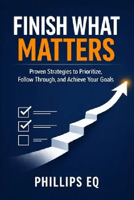 Finish What Matters: A Practical 10-Chapter Guide to Beating Procrastination, Managing Time, and Getting Meaningful Work Done by Phillips Eq