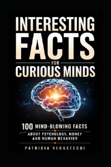 Interesting Facts For Curious Minds: 100 Mind-Blowing Facts About Psychology, Money and Human Behavior by Patricia Verastegui