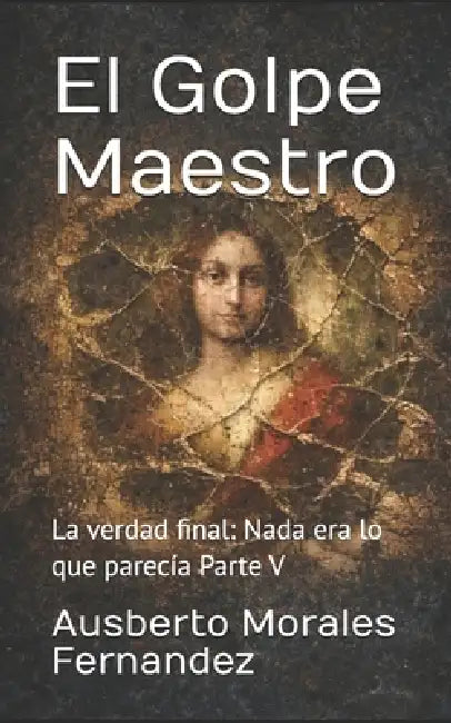 El Golpe Maestro: La verdad final: Nada era lo que parecía Parte V by Ausberto Morales Fernandez