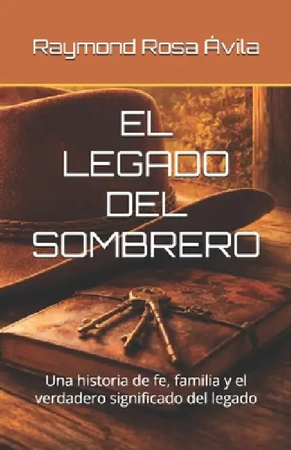El Legado del Sombrero: Una historia de fe, familia y el verdadero significado del legado by Raymond Rosa Ávila