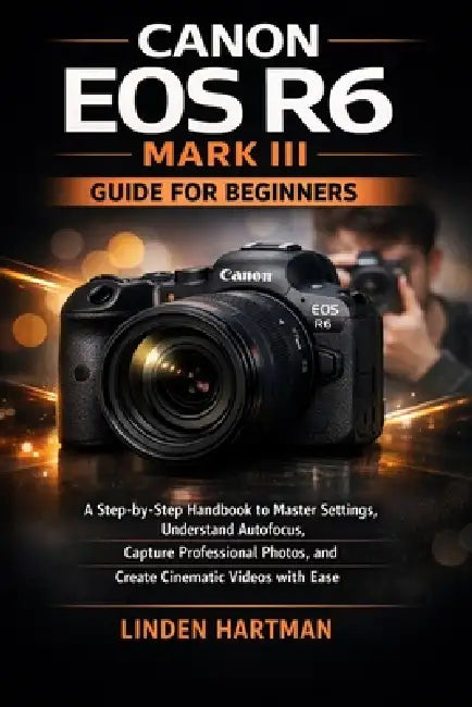 Canon EOS R6 Mark III Guide for Beginners: A Step-by-Step Handbook to Master Settings, Understand Autofocus, Capture Professional Photos, and Create C by Linden Hartman