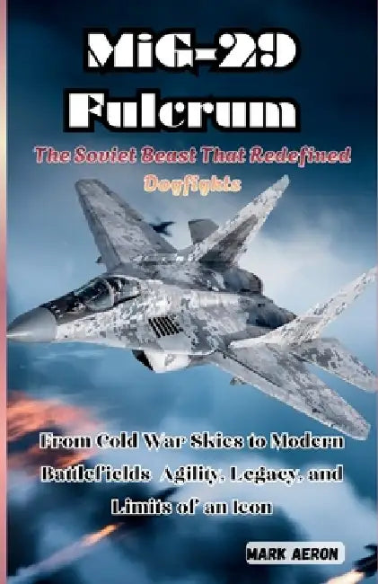 MiG-29 Fulcrum: The Soviet Beast That Redefined Dogfights: From Cold War Skies to Modern Battlefields Agility, Legacy, and Limits of an Icon by Mark Aeron