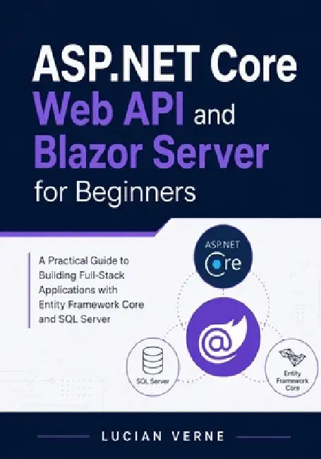 ASP.NET Core Web API and Blazor Server for Beginners: A Practical Guide to Building Full-Stack Applications with Entity Framework Core and SQL Server by Lucian Verne