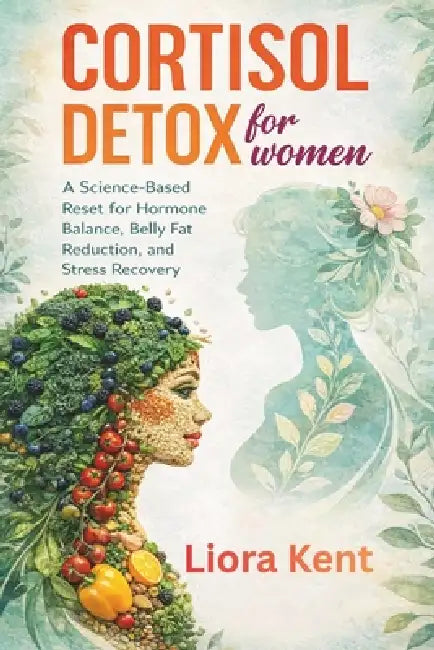 Cortisol Detox for Women: A Science-Based Reset for Hormone Balance, Belly Fat Reduction, and Stress Recovery: Understanding What Works, What Doesn't, by Liora Kent