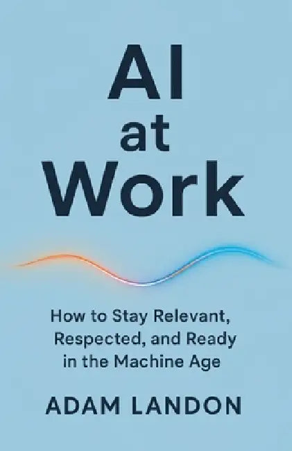 AI at Work: How to Stay Relevant, Respected, and Ready in the Machine Age by Adam Landon