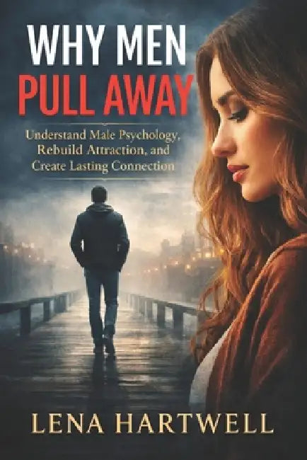 Why Men Pull Away: Understand Male Psychology, Rebuild Attraction, and Create Lasting Connection by Lena Hartwell