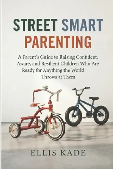 Street Smart Parenting: A Parent's Guide to Raising Confident, Aware, and Resilient Children Who Are Ready for Anything the World Throws at Them by Ellis Kade