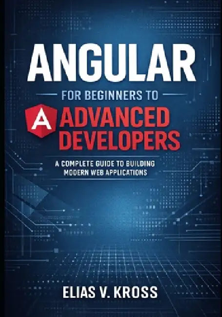 Angular for Beginners to Advanced Developers: A Complete Guide to Building Modern Web Applications. by Elias V. Kross